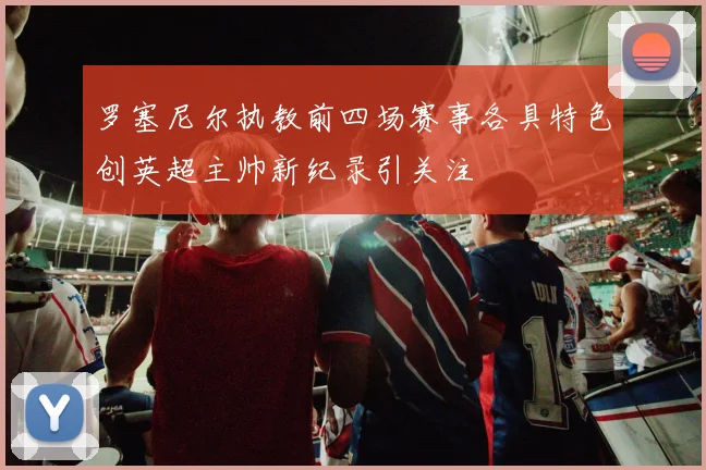 罗塞尼尔执教前四场赛事各具特色创英超主帅新纪录引关注