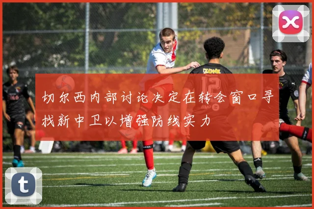 切尔西内部讨论决定在转会窗口寻找新中卫以增强防线实力
