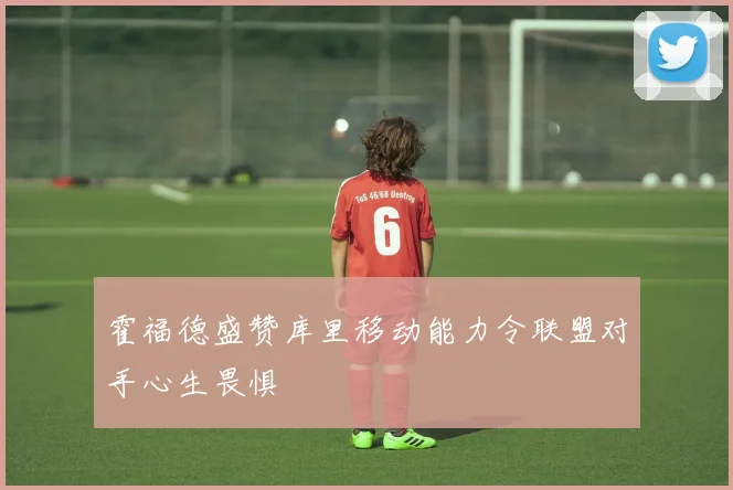 霍福德盛赞库里移动能力令联盟对手心生畏惧
