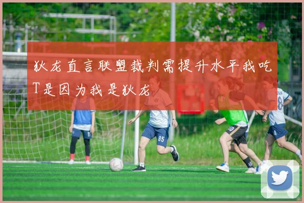 狄龙直言联盟裁判需提升水平我吃T是因为我是狄龙
